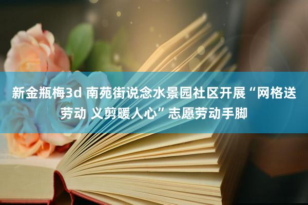 新金瓶梅3d 南苑街说念水景园社区开展“网格送劳动 义剪暖人心”志愿劳动手脚