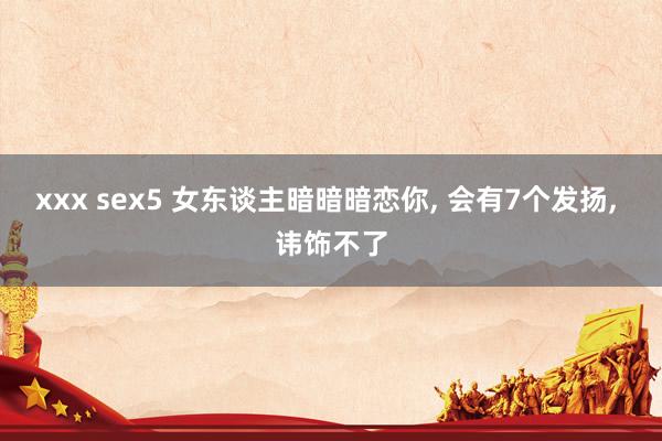 xxx sex5 女东谈主暗暗暗恋你, 会有7个发扬, 讳饰不了