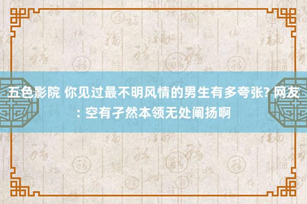 五色影院 你见过最不明风情的男生有多夸张? 网友: 空有孑然本领无处阐扬啊