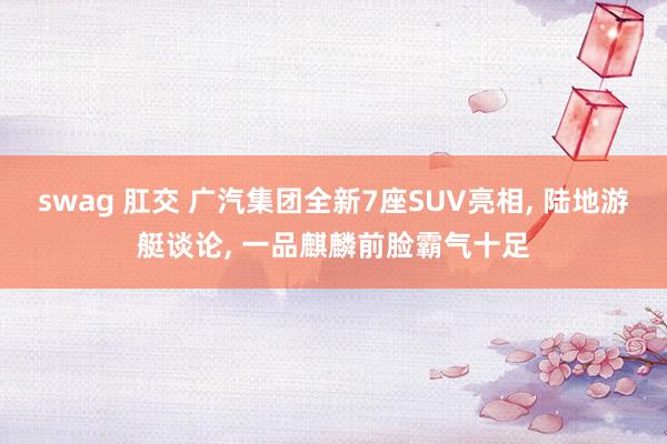swag 肛交 广汽集团全新7座SUV亮相, 陆地游艇谈论, 一品麒麟前脸霸气十足
